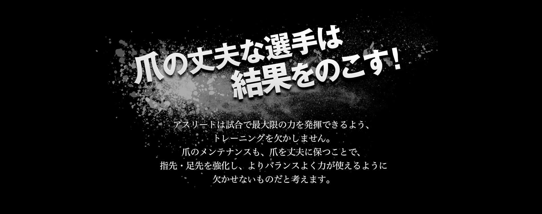 爪の丈夫な選手は結果をのこす！アスリートは試合で最大限の力を発揮できるよう、トレーニングを欠かしません。爪のメンテナンスよりも指先・足先を強化し。よりバランスよく力が使えるように欠かせないものだとかんがえます。