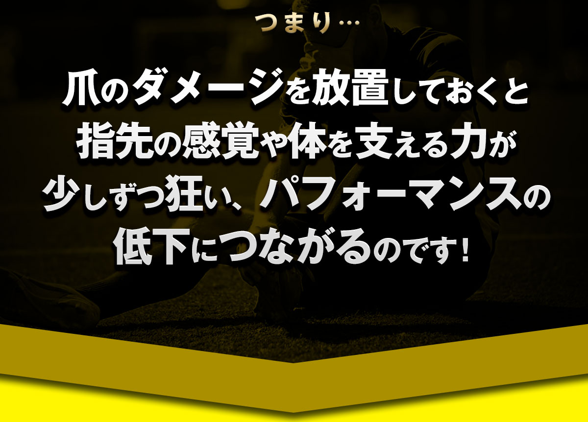 爪のダメージを放置しておくと指先の感覚や体を支える力が少しずつ狂い、パフォーマンスの低下につながるのです！